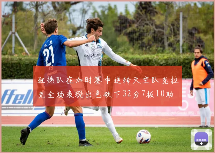 狂热队在加时赛中逆转天空队克拉克全场表现出色砍下32分7板10助