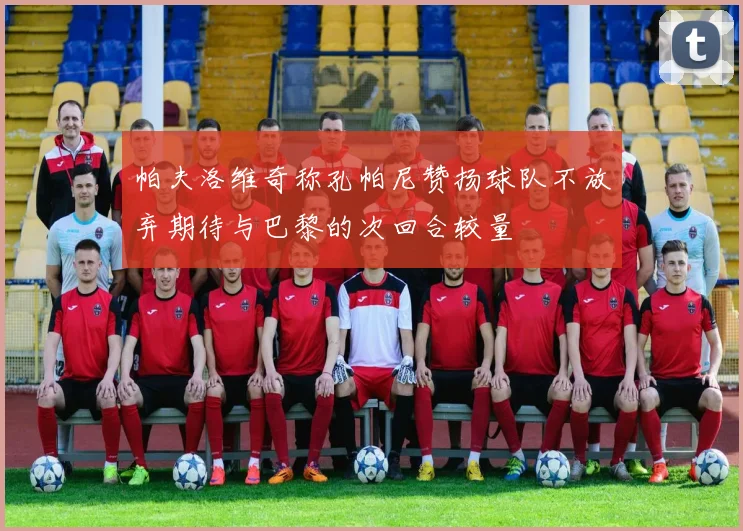 帕夫洛维奇称孔帕尼赞扬球队不放弃期待与巴黎的次回合较量