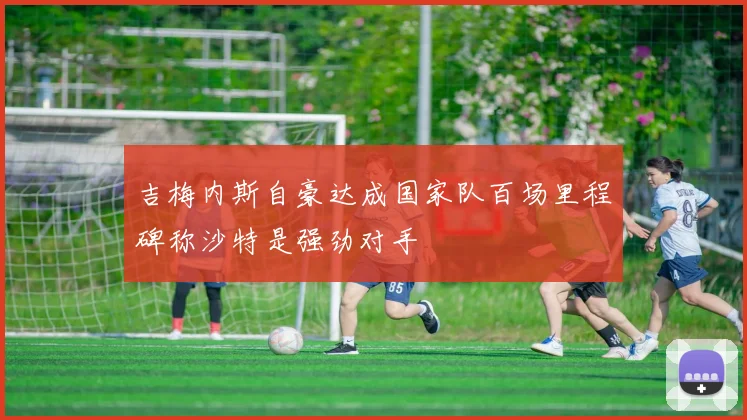 吉梅内斯自豪达成国家队百场里程碑称沙特是强劲对手