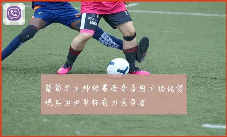 葡萄牙主帅称墨西哥善用主场优势视其为世界杯有力竞争者