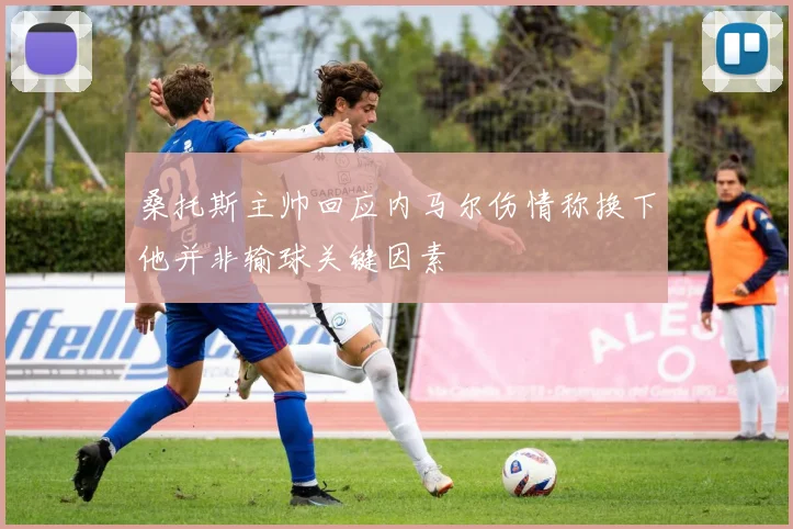 桑托斯主帅回应内马尔伤情称换下他并非输球关键因素