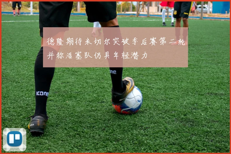 德隆期待米切尔突破季后赛第二轮并称活塞队仍具年轻潜力