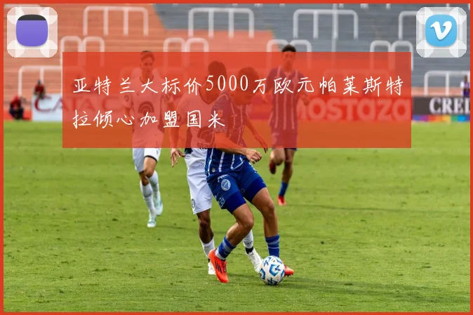 亚特兰大标价5000万欧元帕莱斯特拉倾心加盟国米