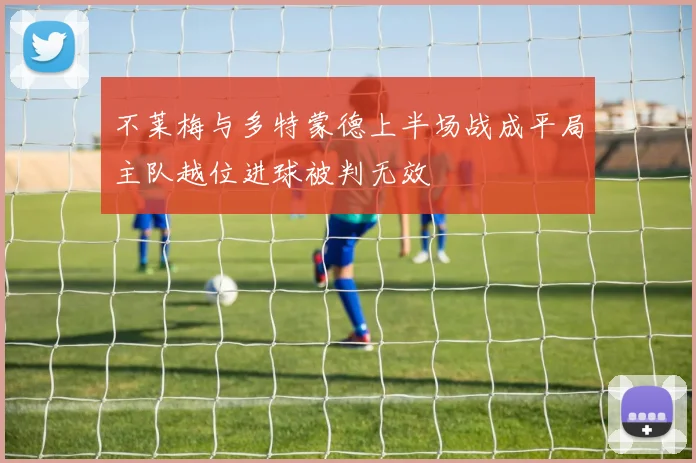 不莱梅与多特蒙德上半场战成平局主队越位进球被判无效