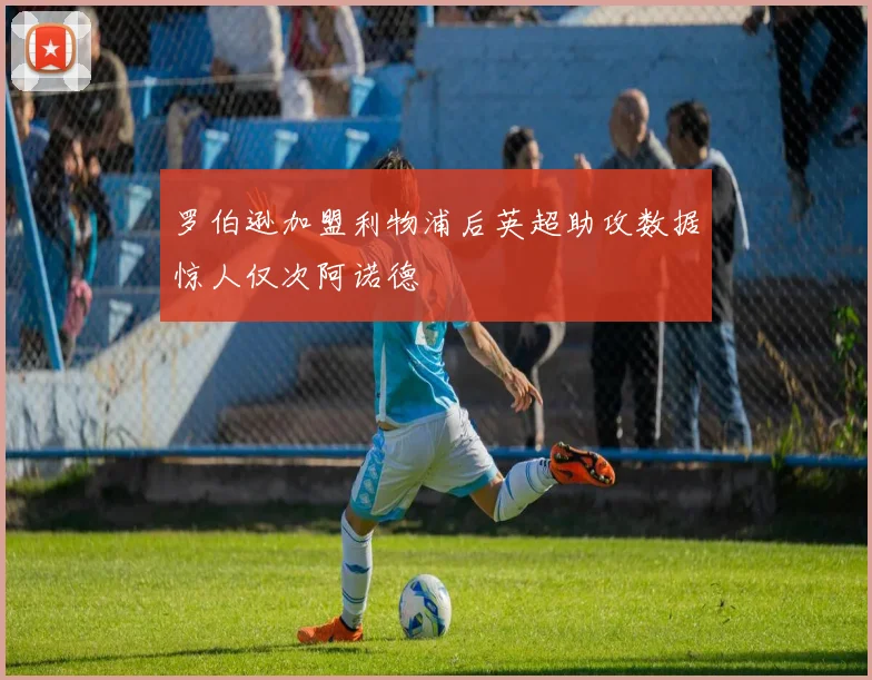 罗伯逊加盟利物浦后英超助攻数据惊人仅次阿诺德